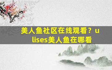 美人鱼社区在线观看？ulises美人鱼在哪看插图