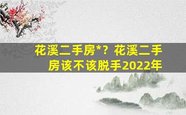 花溪二手房*？花溪二手房该不该脱手2022年插图