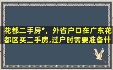 花都二手房*，外省户口在广东花都区买二手房,过户时需要准备什么资料插图