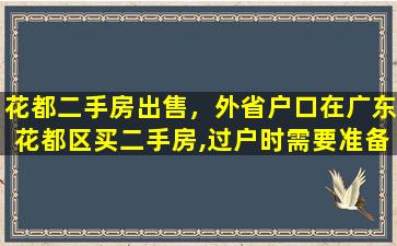 花都二手房*，外省户口在广东花都区买二手房,过户时需要准备什么资料