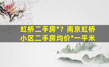 虹桥二手房*？南京虹桥小区二手房均价*一平米