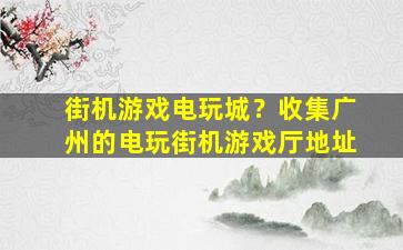 街机游戏电玩城？收集广州的电玩街机游戏厅地址