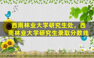 西南林业大学研究生处，西南林业大学研究生录取分数线