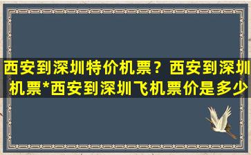 西安到深圳特价机票？西安到深圳机票*西安到深圳飞机票价是多少插图