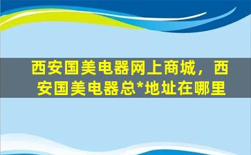 西安国美电器网上商城，西安国美电器总*地址在哪里插图