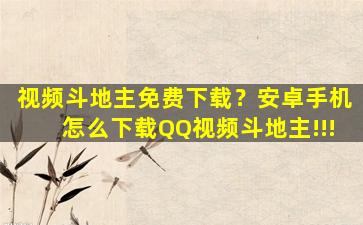 视频斗地主免费下载？安卓手机怎么下载QQ视频斗地主!!!