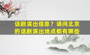 话剧演出信息？请问北京的话剧演出地点都有哪些