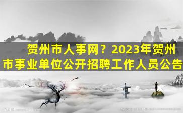 贺州市人事网？2023年贺州市事业单位公开招聘工作人员公告