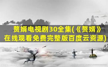 赘婿电视剧30全集(《赘婿》在线观看免费完整版百度云资源)