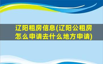 辽阳租房信息(辽阳公租房怎么申请去什么地方申请)