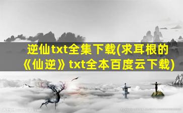 逆仙txt全集下载(求耳根的《仙逆》txt全本百度云下载)