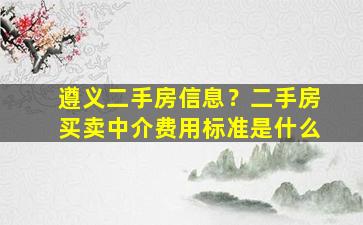 遵义二手房信息？二手房买卖中介费用标准是什么插图