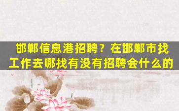 邯郸信息港招聘？在邯郸市找工作去哪找有没有招聘会什么的