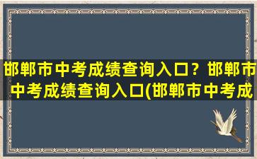 邯郸市中考成绩查询入口？邯郸市中考成绩查询入口(邯郸市中考成绩查询入口网站2021)