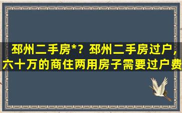 邳州二手房*？邳州二手房过户,六十万的商住两用房子需要过户费共计多少