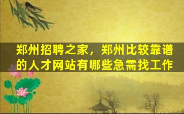 郑州招聘之家，郑州比较靠谱的人才网站有哪些急需找工作插图