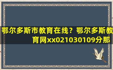 鄂尔多斯市教育在线？鄂尔多斯教育网xx021030109分那个学校了插图