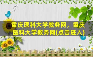 重庆医科大学教务网，重庆医科大学教务网(点击进入)