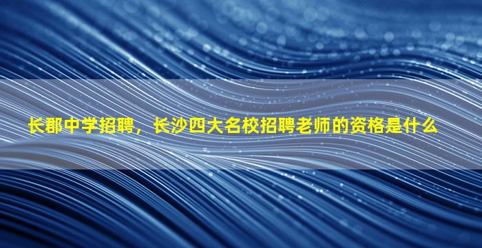 长郡中学招聘，长沙四大名校招聘老师的资格是什么