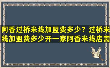 阿香过桥米线加盟费多少？过桥米线加盟费多少开一家阿香米线店需要*插图