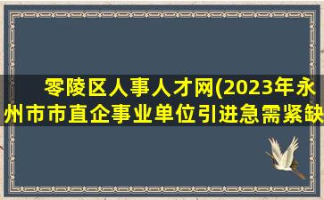 零陵区人事人才网(2023年永州市市直企事业单位引进急需紧缺专业人才公告)