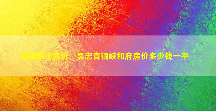 青铜峡市房价，吴忠青铜峡和府房价*一平