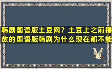 韩剧国语版土豆网？土豆上之前播放的国语版韩剧为什么现在都不能看了插图