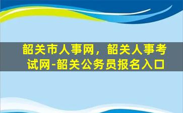 韶关市人事网，韶关人事考试网-韶关公务员报名入口