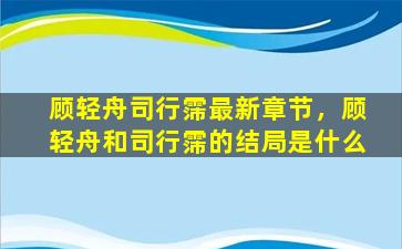 顾轻舟司行霈最新章节，顾轻舟和司行霈的结局是什么