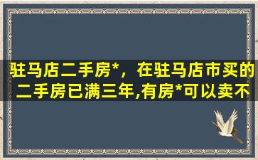 驻马店二手房*，在驻马店市买的二手房已满三年,有房*可以卖不