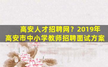 高安人才招聘网？2019年高安市中小学教师招聘面试方案