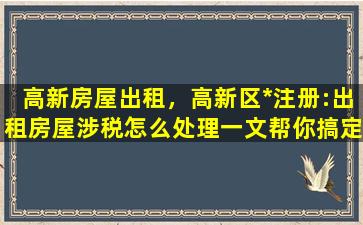 高新房屋出租，高新区*注册：出租房屋涉税怎么处理一文帮你搞定!插图