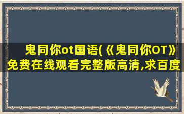 鬼同你ot国语(《鬼同你OT》*完整版高清,求百度网盘资源)