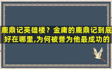 鹿鼎记英雄楼？金庸的鹿鼎记到底好在哪里,为何被誉为他最成功的作品插图