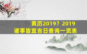 黄历2019？2019诸事皆宜吉日查询一览表