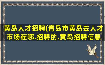 黄岛人才招聘(青岛市黄岛去人才市场在哪.招聘的.黄岛招聘信息网站谢谢.)